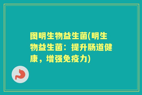 图明生物益生菌(明生物益生菌:提升肠道健康,增强力) 图明生物益生菌(明生物益生菌:提升肠道健康,增强力)