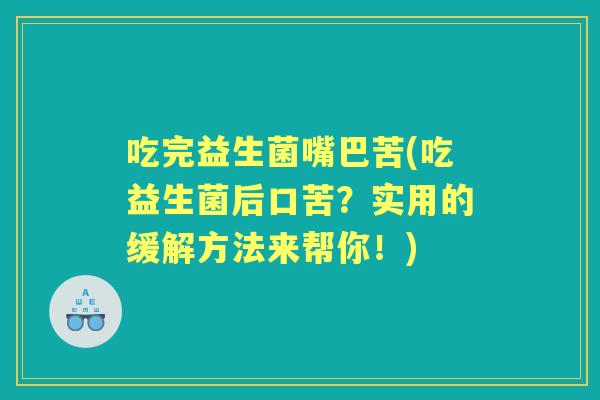 吃完益生菌嘴巴苦(吃益生菌后口苦?实用的缓解方法来帮你!) 吃完益生菌嘴巴苦(吃益生菌后口苦?实用的缓解方法来帮你!)
