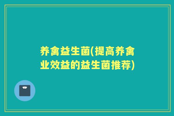 养禽益生菌(提高养禽业效益的益生菌推荐) 养禽益生菌(提高养禽业效益的益生菌推荐)