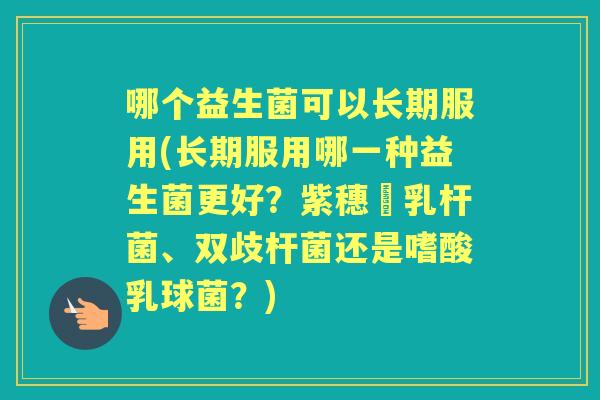哪个益生菌可以长期服用(长期服用哪一种益生菌更好？紫穗榖乳杆菌、双歧杆菌还是嗜酸乳球菌？)