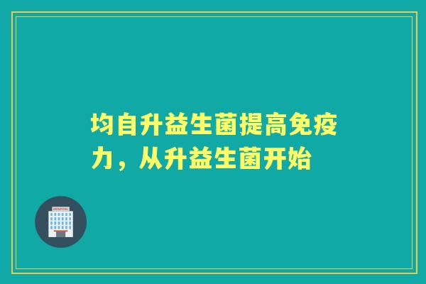 均自升益生菌提高力,从升益生菌开始 均自升益生菌提高力,从升益生菌开始