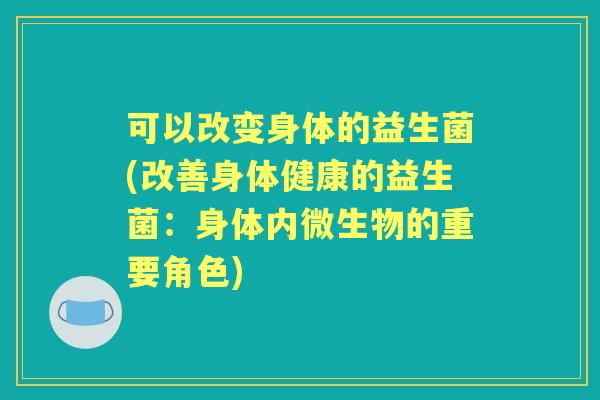 可以改变身体的益生菌(改善身体健康的益生菌:身体内微生物的重要角色) 可以改变身体的益生菌(改善身体健康的益生菌:身体内微生物的重要角色)