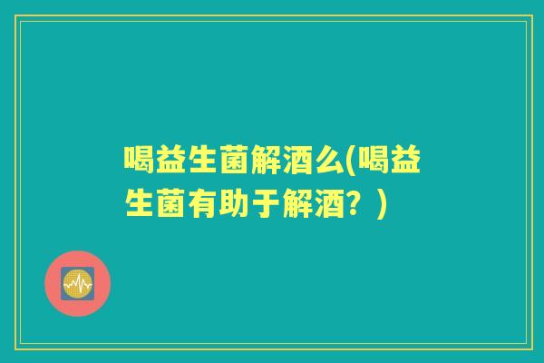 喝益生菌解酒么(喝益生菌有助于解酒?) 喝益生菌解酒么(喝益生菌有助于解酒?)