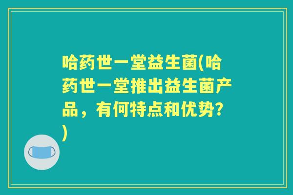 哈药世一堂益生菌(哈药世一堂推出益生菌产品，有何特点和优势？)