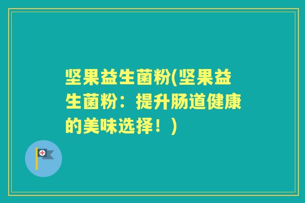坚果益生菌粉(坚果益生菌粉：提升肠道健康的美味选择！)