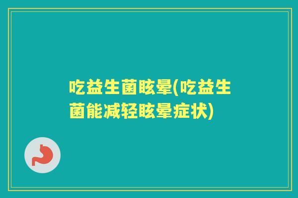 吃益生菌眩晕(吃益生菌能减轻眩晕症状) 吃益生菌眩晕(吃益生菌能减轻眩晕症状)