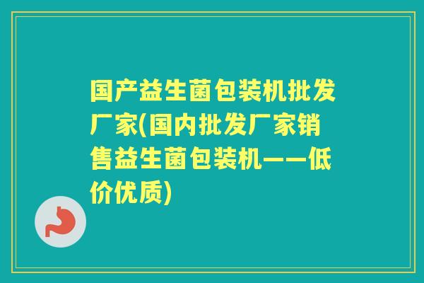 国产益生菌包装机批发厂家(国内批发厂家销售益生菌包装机——低价优质) 国产益生菌包装机批发厂家(国内批发厂家销售益生菌包装机——低价优质)