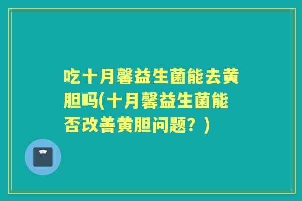 吃十月馨益生菌能去黄胆吗(十月馨益生菌能否改善黄胆问题？)