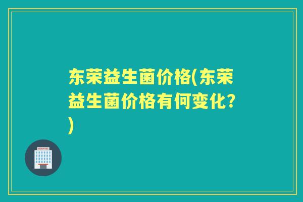 东荣益生菌价格(东荣益生菌价格有何变化?) 东荣益生菌价格(东荣益生菌价格有何变化?)