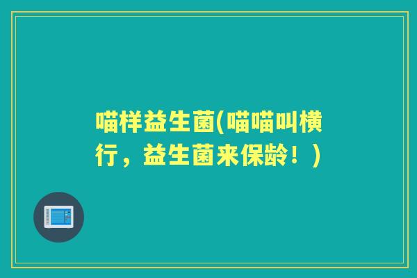 喵样益生菌(喵喵叫横行,益生菌来保龄!) 喵样益生菌(喵喵叫横行,益生菌来保龄!)