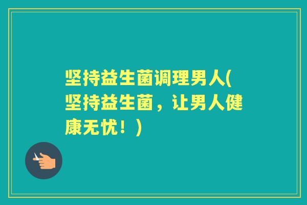 坚持益生菌调理男人(坚持益生菌,让男人健康无忧!) 坚持益生菌调理男人(坚持益生菌,让男人健康无忧!)