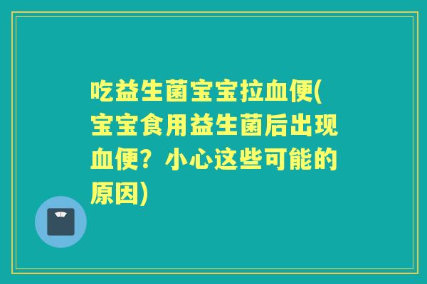 吃益生菌宝宝拉便(宝宝食用益生菌后出现便?小心这些可能的原因) 吃益生菌宝宝拉便(宝宝食用益生菌后出现便?小心这些可能的原因)