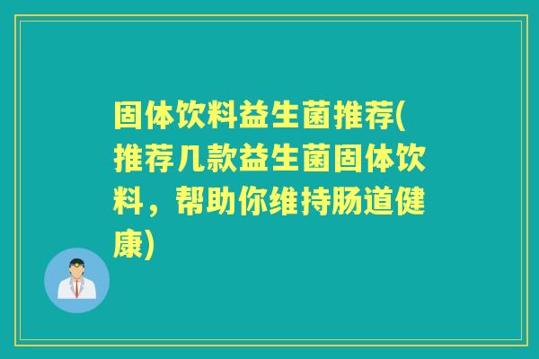固体饮料益生菌推荐(推荐几款益生菌固体饮料,帮助你维持肠道健康) 固体饮料益生菌推荐(推荐几款益生菌固体饮料,帮助你维持肠道健康)