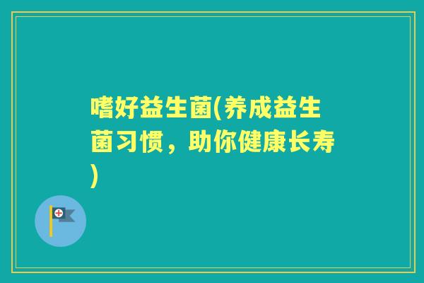 嗜好益生菌(养成益生菌习惯,助你健康长寿) 嗜好益生菌(养成益生菌习惯,助你健康长寿)