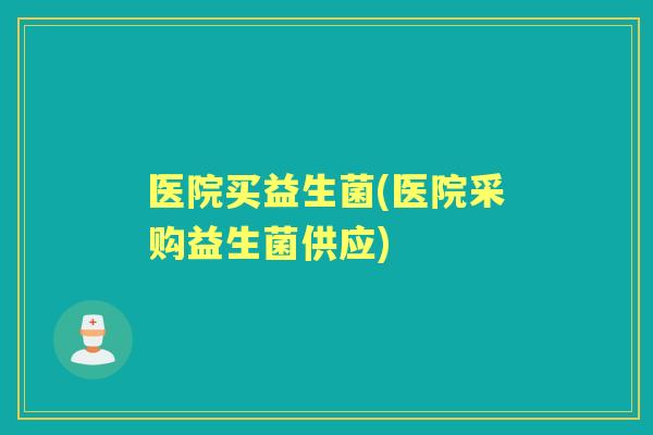 医院买益生菌(医院采购益生菌供应) 医院买益生菌(医院采购益生菌供应)
