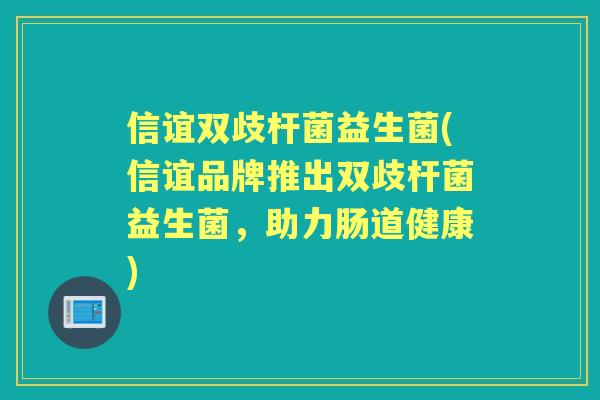 信谊双歧杆菌益生菌(信谊品牌推出双歧杆菌益生菌,助力肠道健康) 信谊双歧杆菌益生菌(信谊品牌推出双歧杆菌益生菌,助力肠道健康)