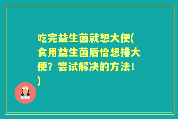 吃完益生菌就想大便(食用益生菌后恰想排大便?尝试解决的方法!) 吃完益生菌就想大便(食用益生菌后恰想排大便?尝试解决的方法!)