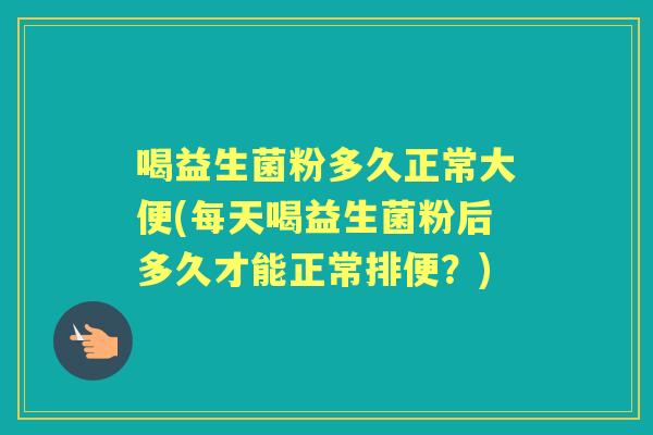 喝益生菌粉多久正常大便(每天喝益生菌粉后多久才能正常排便？)