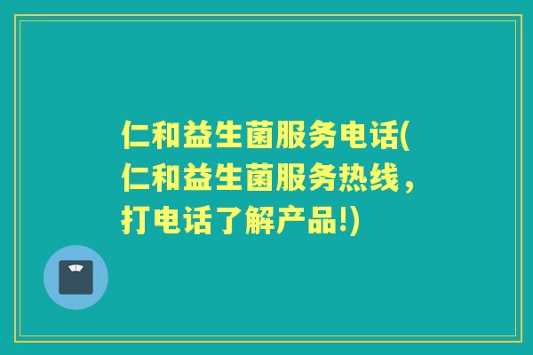 仁和益生菌服务电话(仁和益生菌服务热线，打电话了解产品!)