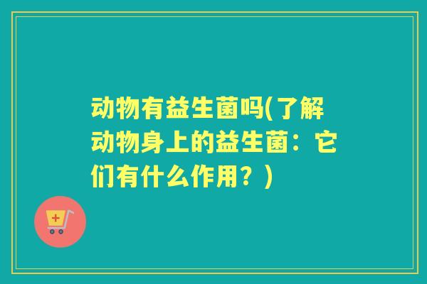 动物有益生菌吗(了解动物身上的益生菌:它们有什么作用?) 动物有益生菌吗(了解动物身上的益生菌:它们有什么作用?)