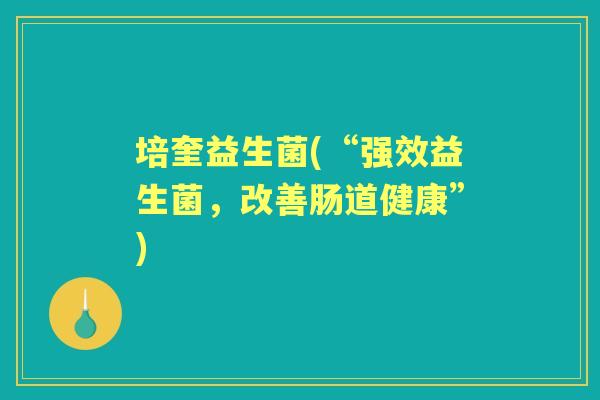 培奎益生菌(“强效益生菌,改善肠道健康”) 培奎益生菌(“强效益生菌,改善肠道健康”)