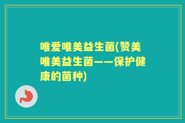 唯爱唯美益生菌(赞美唯美益生菌——保护健康的菌种) 唯爱唯美益生菌(赞美唯美益生菌——保护健康的菌种)