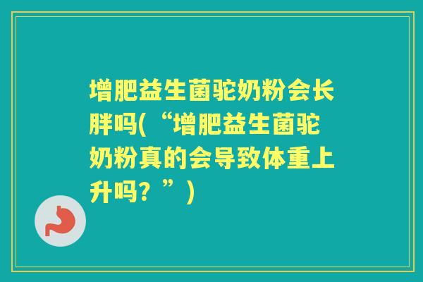 增肥益生菌驼奶粉会长胖吗(“增肥益生菌驼奶粉真的会导致体重上升吗?”) 增肥益生菌驼奶粉会长胖吗(“增肥益生菌驼奶粉真的会导致体重上升吗?”)