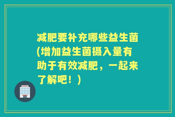 要补充哪些益生菌(增加益生菌摄入量有助于有效，一起来了解吧！)