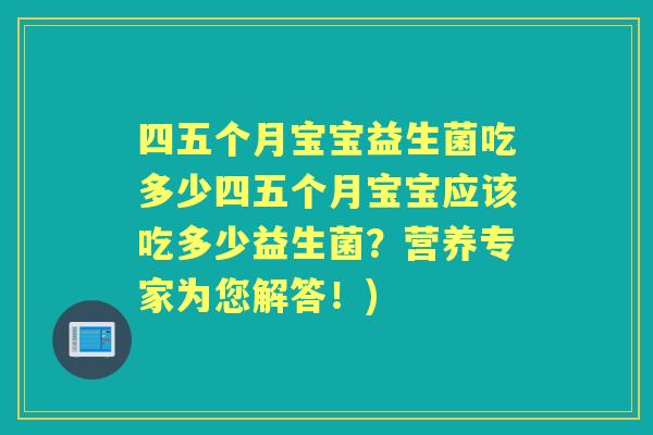 四五个月宝宝益生菌吃多少四五个月宝宝应该吃多少益生菌?营养专家为您解答!) 四五个月宝宝益生菌吃多少四五个月宝宝应该吃多少益生菌?营养专家为您解答!)