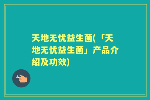 天地无忧益生菌(「天地无忧益生菌」产品介绍及功效) 天地无忧益生菌(「天地无忧益生菌」产品介绍及功效)