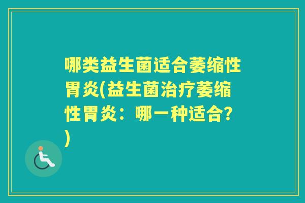 哪类益生菌适合萎缩性(益生菌萎缩性：哪一种适合？)