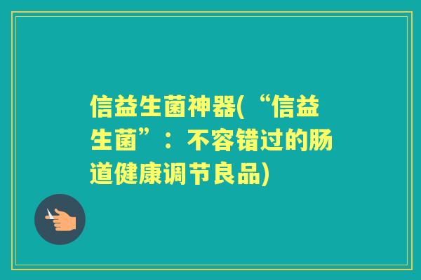 信益生菌神器(“信益生菌”:不容错过的肠道健康调节良品) 信益生菌神器(“信益生菌”:不容错过的肠道健康调节良品)