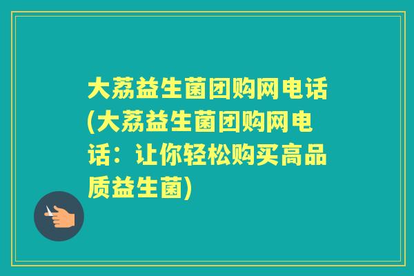 大荔益生菌团购网电话(大荔益生菌团购网电话：让你轻松购买高品质益生菌)