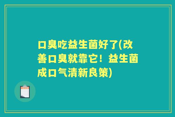 吃益生菌好了(改善就靠它!益生菌成口气清新良策) 吃益生菌好了(改善就靠它!益生菌成口气清新良策)