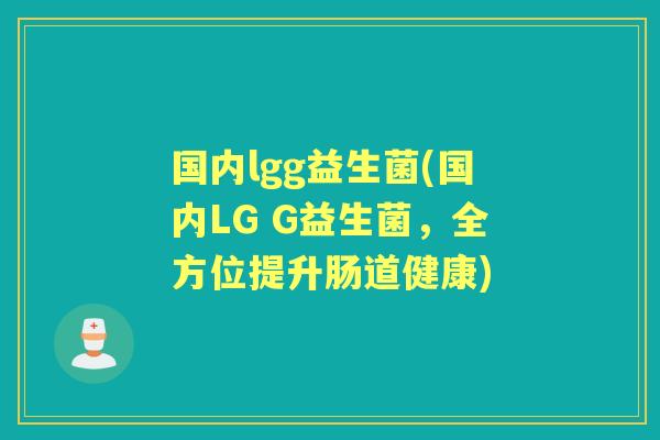 国内lgg益生菌(国内LG G益生菌，全方位提升肠道健康)