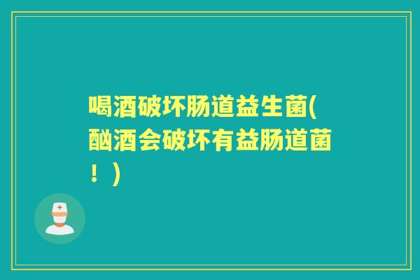 喝酒破坏肠道益生菌(酗酒会破坏有益肠道菌!) 喝酒破坏肠道益生菌(酗酒会破坏有益肠道菌!)