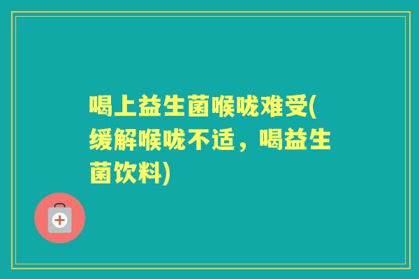 喝上益生菌喉咙难受(缓解喉咙不适,喝益生菌饮料) 喝上益生菌喉咙难受(缓解喉咙不适,喝益生菌饮料)