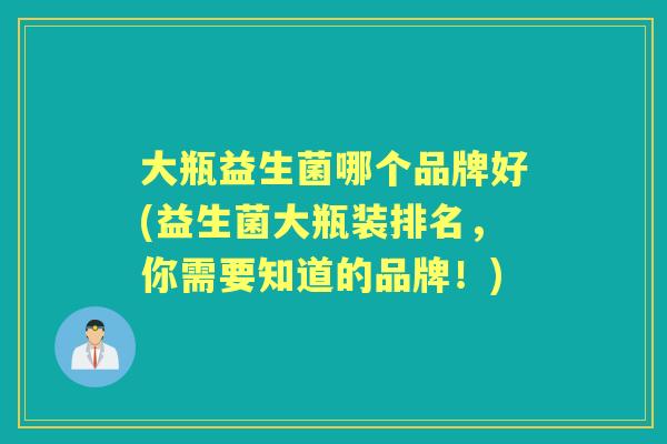 大瓶益生菌哪个品牌好(益生菌大瓶装排名,你需要知道的品牌!) 大瓶益生菌哪个品牌好(益生菌大瓶装排名,你需要知道的品牌!)