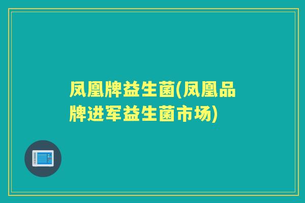 凤凰牌益生菌(凤凰品牌进军益生菌市场) 凤凰牌益生菌(凤凰品牌进军益生菌市场)