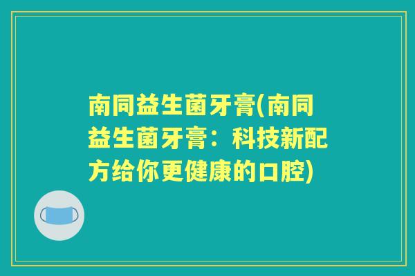 南同益生菌牙膏(南同益生菌牙膏：科技新配方给你更健康的口腔)
