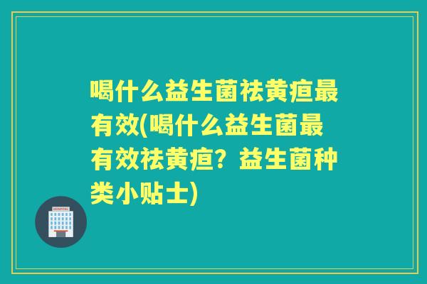 喝什么益生菌祛黄疸有效(喝什么益生菌有效祛黄疸？益生菌种类小贴士)