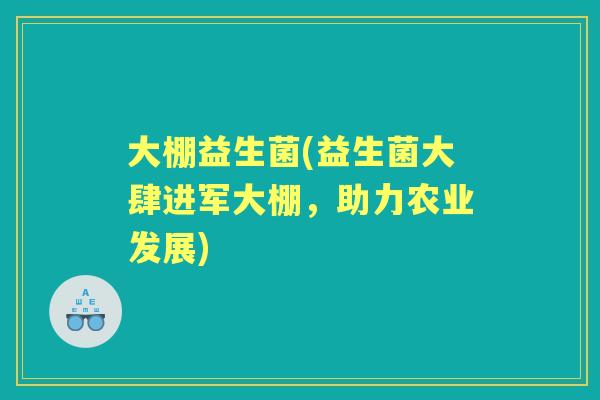 大棚益生菌(益生菌大肆进军大棚,助力农业发展) 大棚益生菌(益生菌大肆进军大棚,助力农业发展)
