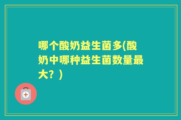 哪个酸奶益生菌多(酸奶中哪种益生菌数量大?) 哪个酸奶益生菌多(酸奶中哪种益生菌数量大?)