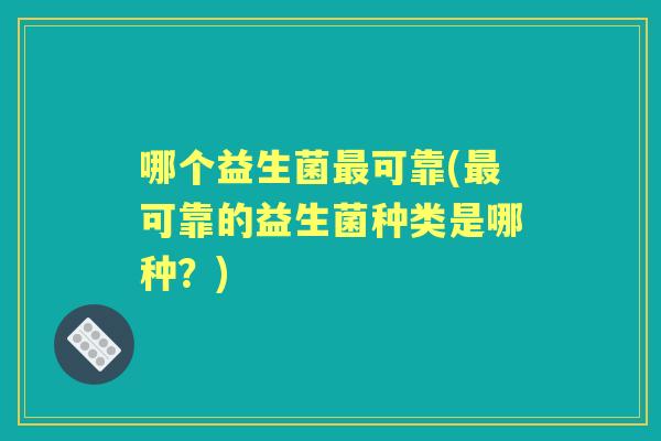 哪个益生菌可靠(可靠的益生菌种类是哪种?) 哪个益生菌可靠(可靠的益生菌种类是哪种?)