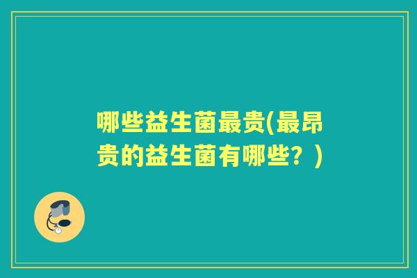 哪些益生菌贵(昂贵的益生菌有哪些?) 哪些益生菌贵(昂贵的益生菌有哪些?)