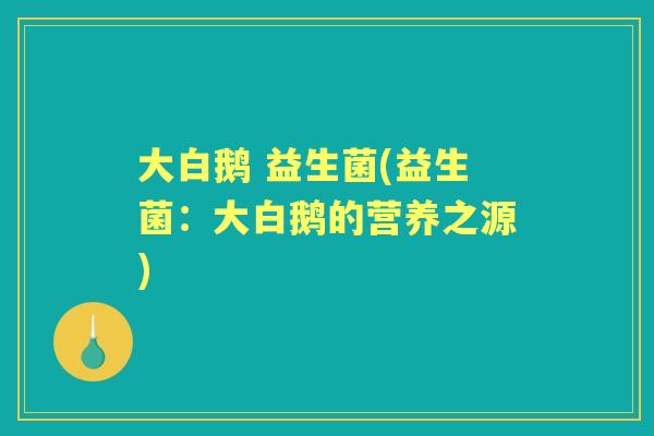 大白鹅 益生菌(益生菌：大白鹅的营养之源)