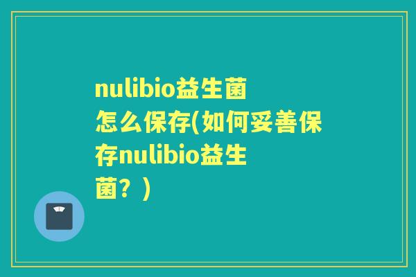 nulibio益生菌怎么保存(如何妥善保存nulibio益生菌？)