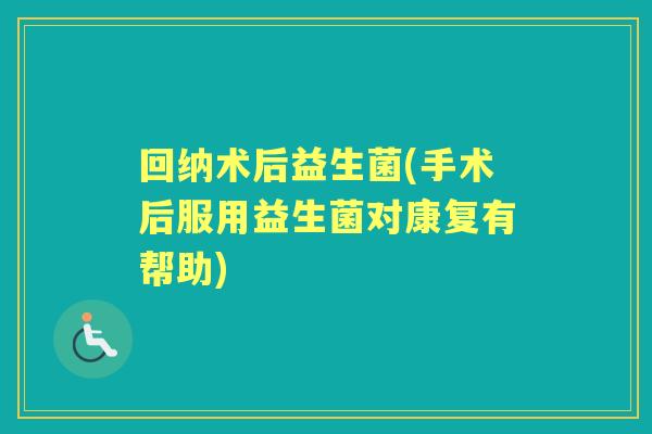 回纳术后益生菌(手术后服用益生菌对康复有帮助)