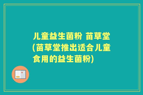 儿童益生菌粉 苗草堂(苗草堂推出适合儿童食用的益生菌粉)