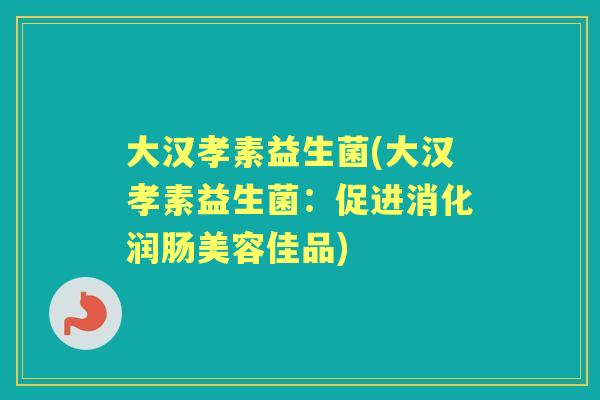 大汉孝素益生菌(大汉孝素益生菌：促进消化润肠美容佳品)